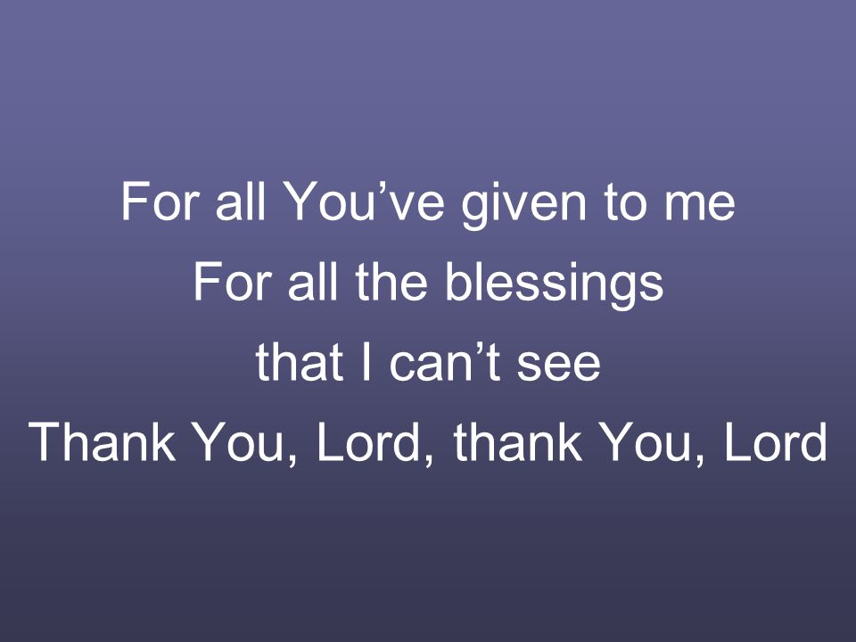 For all You’ve given to me For all the blessings that I can’t see Thank You, Lord, thank You, Lord