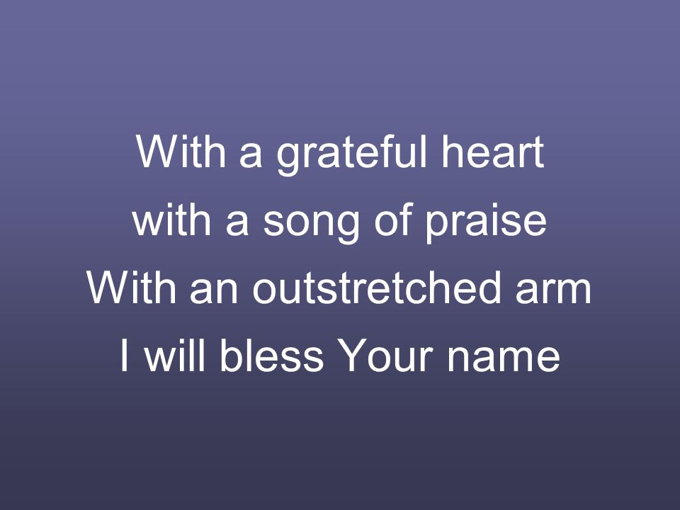 With a grateful heart with a song of praise With an outstretched arm I will bless Your name