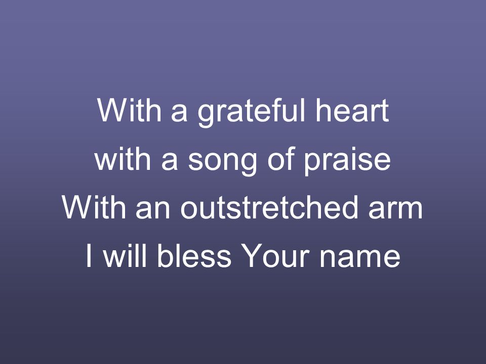 With a grateful heart with a song of praise With an outstretched arm I will bless Your name
