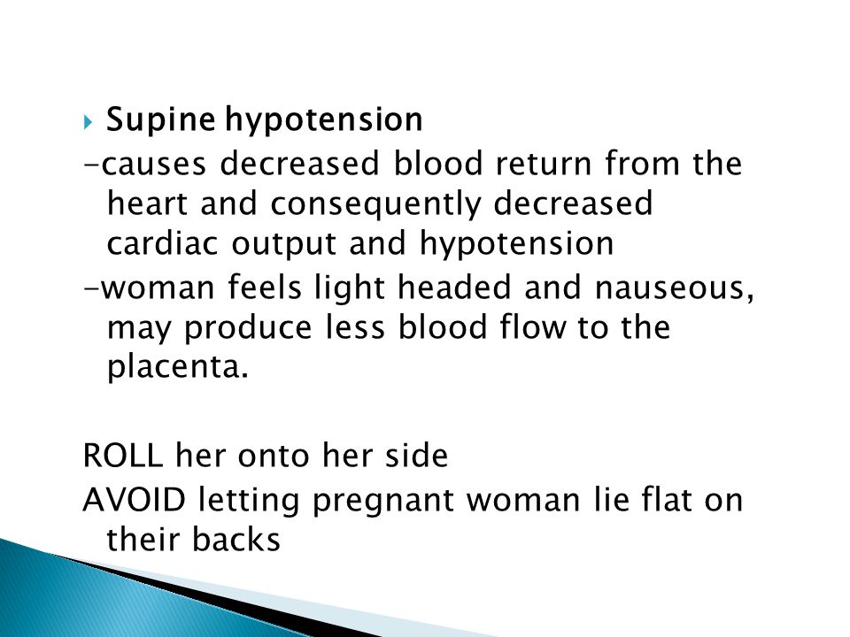  Supine hypotension -causes decreased blood return from the heart and consequently decreased cardiac output and hypotension -woman feels light headed and nauseous, may produce less blood flow to the placenta.