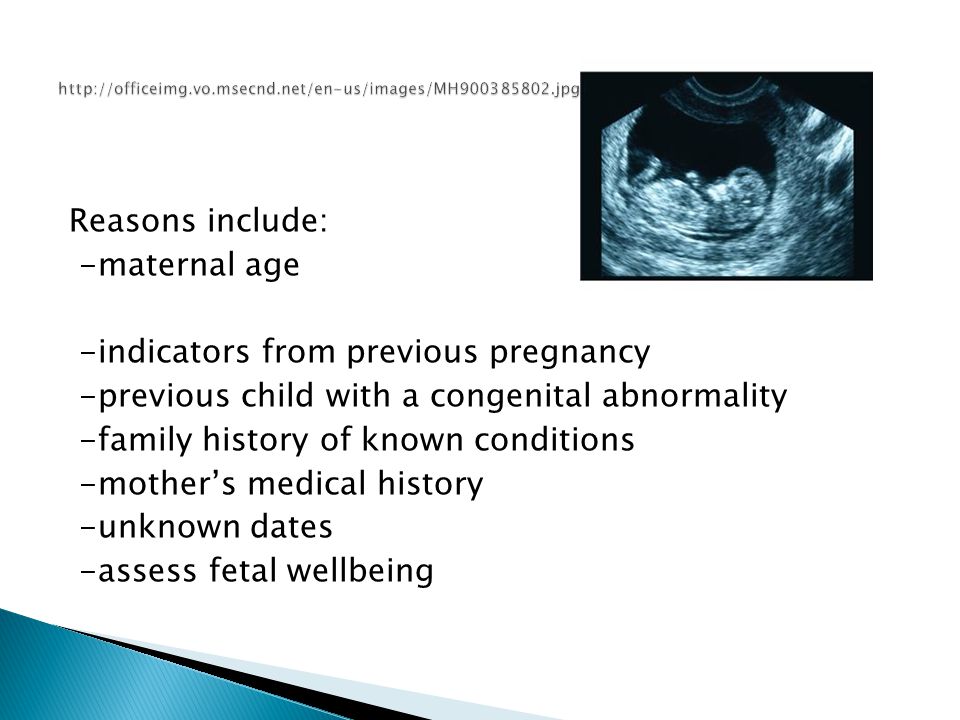 Reasons include: -maternal age -indicators from previous pregnancy -previous child with a congenital abnormality -family history of known conditions -mother’s medical history -unknown dates -assess fetal wellbeing