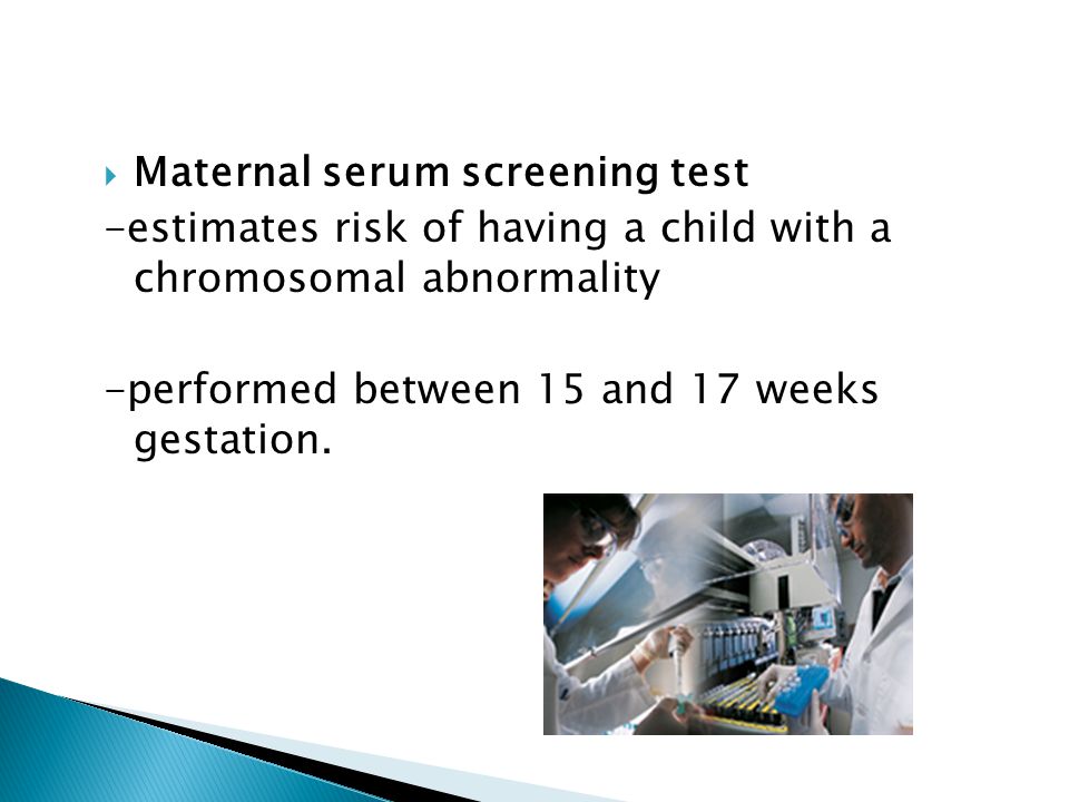  Maternal serum screening test -estimates risk of having a child with a chromosomal abnormality -performed between 15 and 17 weeks gestation.