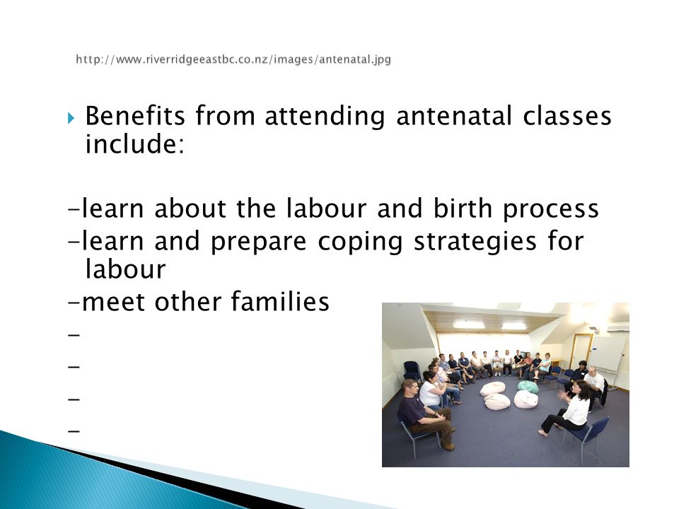  Benefits from attending antenatal classes include: -learn about the labour and birth process -learn and prepare coping strategies for labour -meet other families -