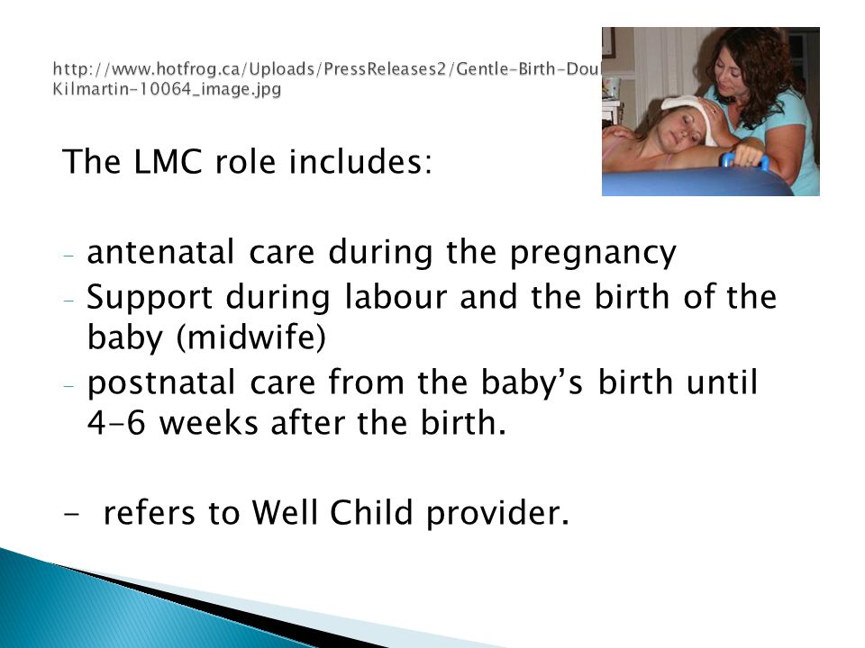The LMC role includes: - antenatal care during the pregnancy - Support during labour and the birth of the baby (midwife) - postnatal care from the baby’s birth until 4-6 weeks after the birth.