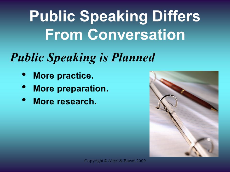 Copyright © Allyn & Bacon 2009 Public Speaking Differs From Conversation Public Speaking is Planned More practice.