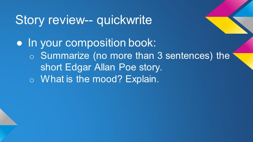 Story review-- quickwrite ●In your composition book: o Summarize (no more than 3 sentences) the short Edgar Allan Poe story.