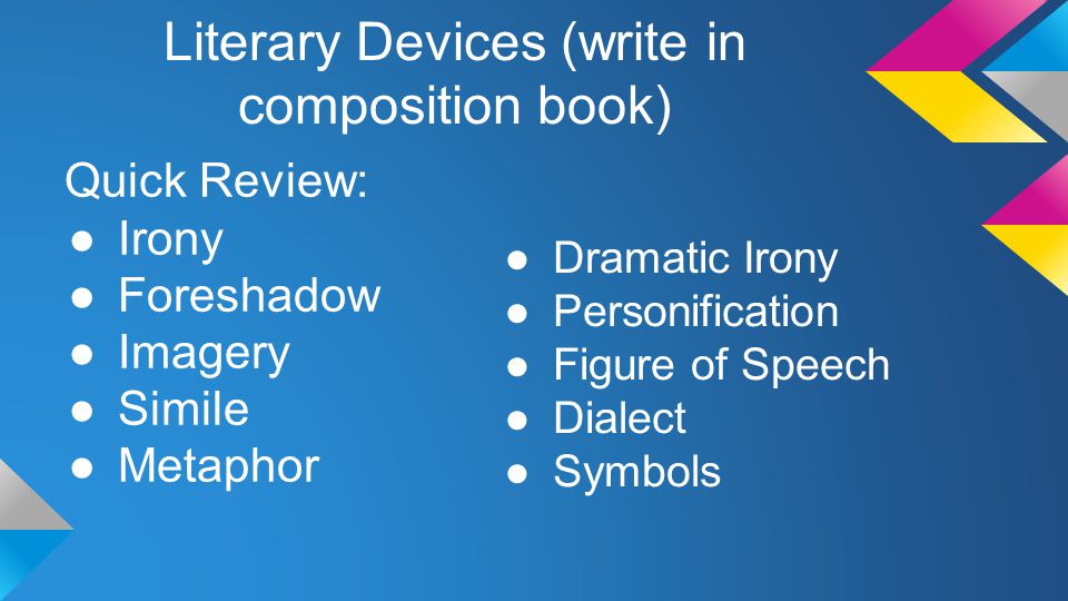 Literary Devices (write in composition book) Quick Review: ●Irony ●Foreshadow ●Imagery ●Simile ●Metaphor ●Dramatic Irony ●Personification ●Figure of Speech ●Dialect ●Symbols
