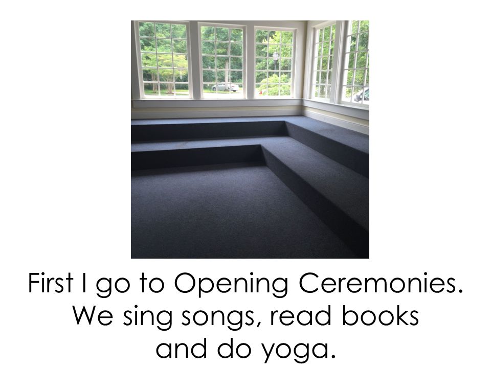 First I go to Opening Ceremonies. We sing songs, read books and do yoga.