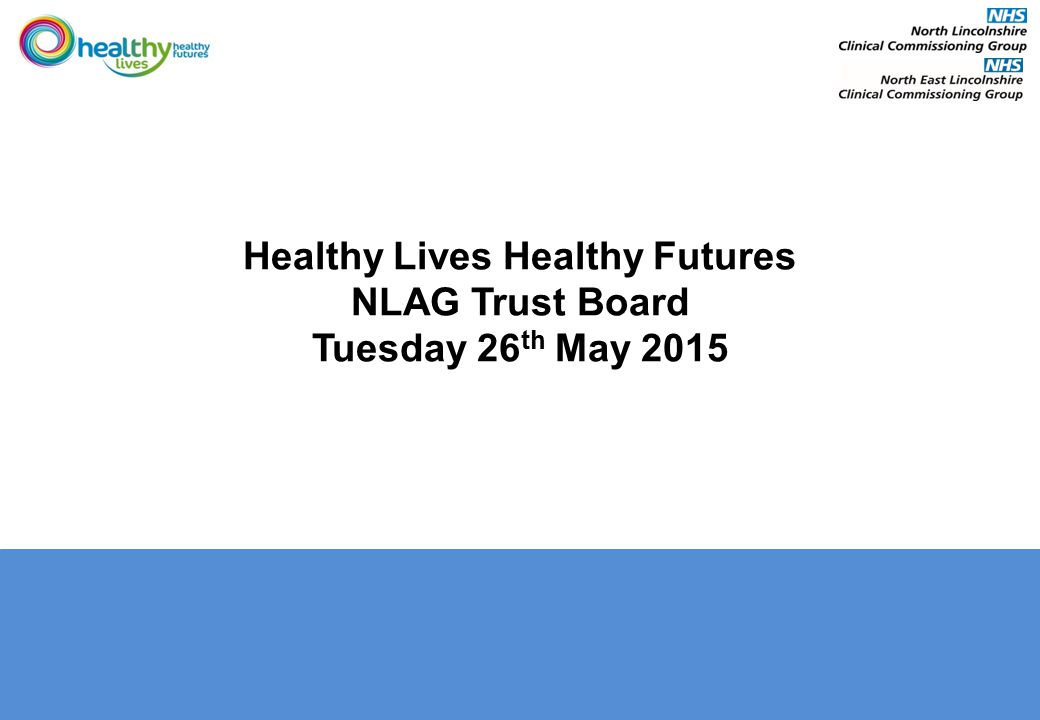 Healthy Lives Healthy Futures NLAG Trust Board Tuesday 26 th May 2015