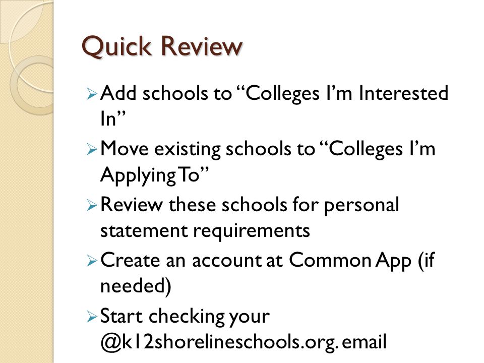 Quick Review  Add schools to Colleges I’m Interested In  Move existing schools to Colleges I’m Applying To  Review these schools for personal statement requirements  Create an account at Common App (if needed)  Start checking