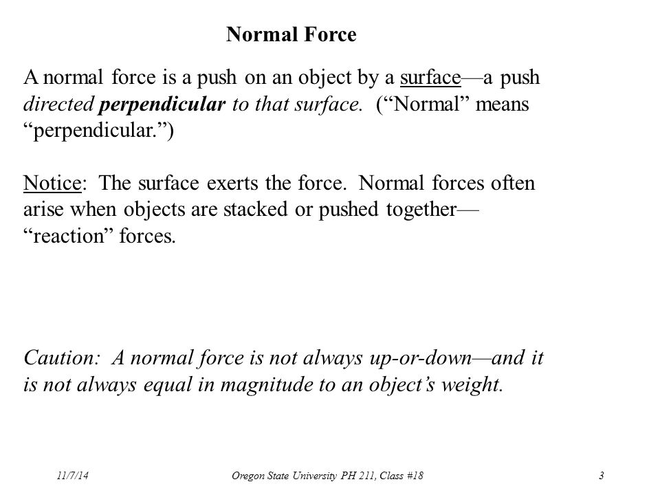 11/7/14Oregon State University PH 211, Class #183 Normal Force A normal force is a push on an object by a surface—a push directed perpendicular to that surface.