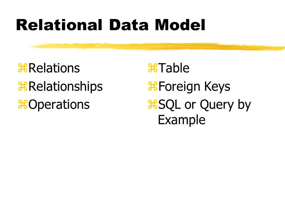 Relational Data Model zRelations zRelationships zOperations z Table z Foreign Keys z SQL or Query by Example