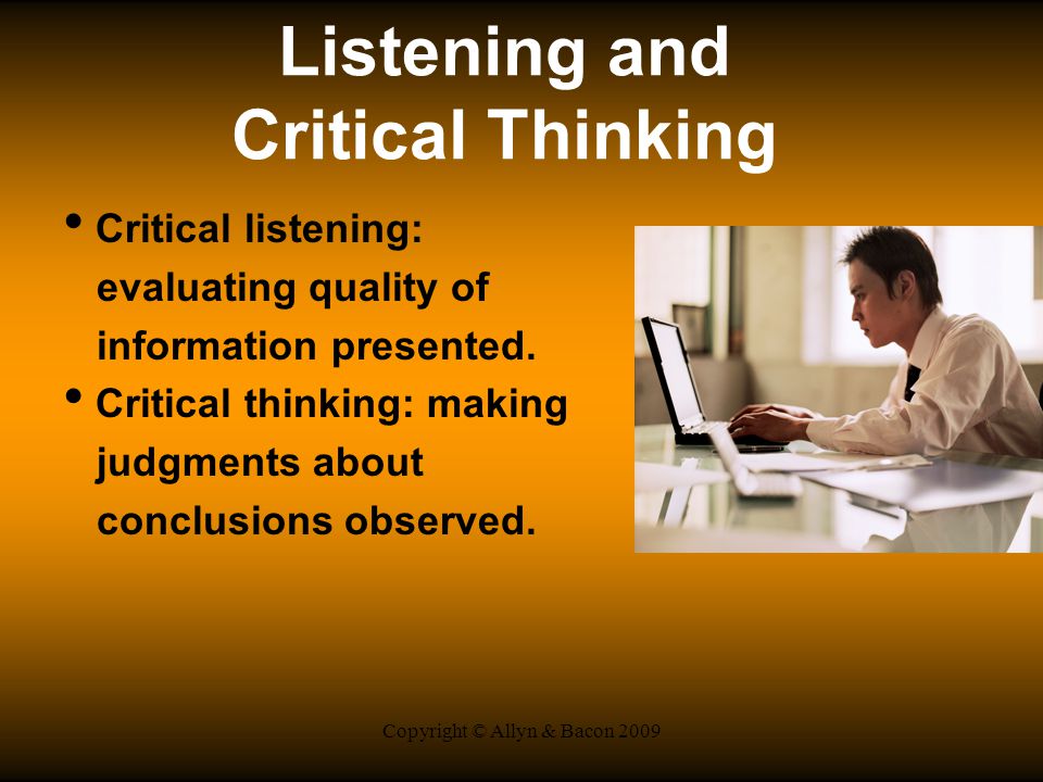 Copyright © Allyn & Bacon 2009 Listening and Critical Thinking Critical listening: evaluating quality of information presented.