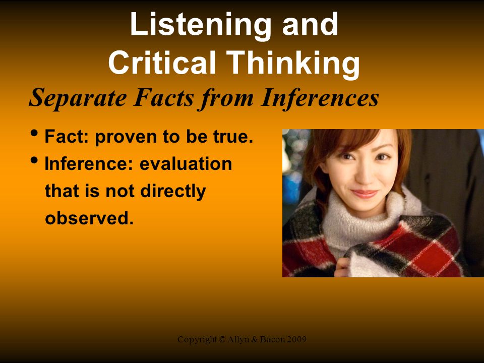 Copyright © Allyn & Bacon 2009 Listening and Critical Thinking Separate Facts from Inferences Fact: proven to be true.
