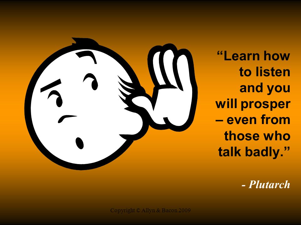 Copyright © Allyn & Bacon 2009 Learn how to listen and you will prosper – even from those who talk badly. - Plutarch