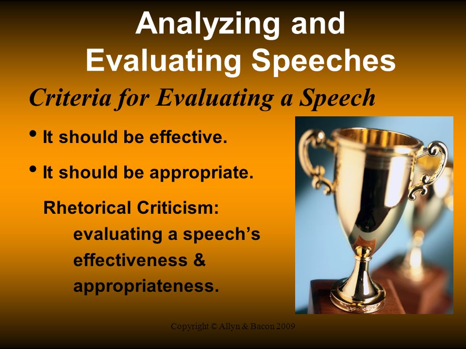 Copyright © Allyn & Bacon 2009 Analyzing and Evaluating Speeches Criteria for Evaluating a Speech It should be effective.