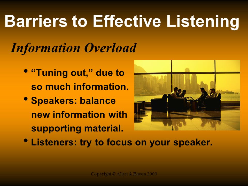 Copyright © Allyn & Bacon 2009 Barriers to Effective Listening Information Overload Tuning out, due to so much information.