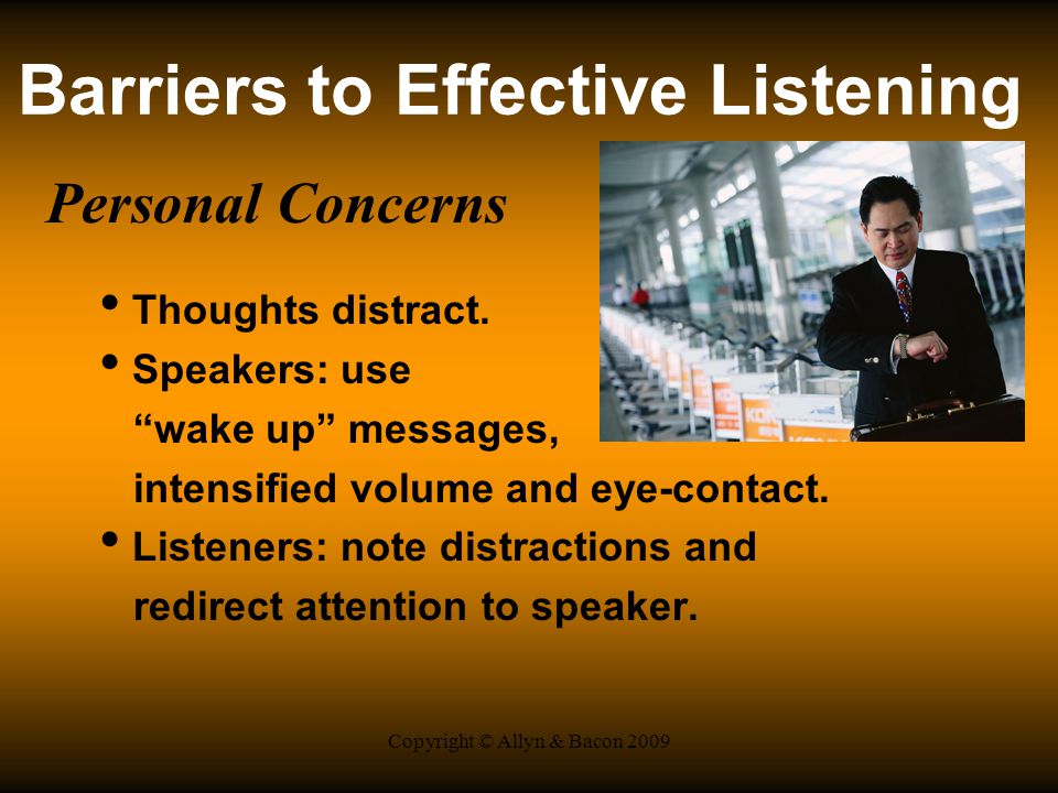 Copyright © Allyn & Bacon 2009 Barriers to Effective Listening Personal Concerns Thoughts distract.