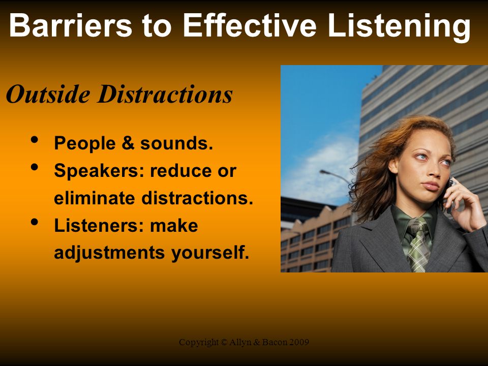 Copyright © Allyn & Bacon 2009 Barriers to Effective Listening Outside Distractions People & sounds.