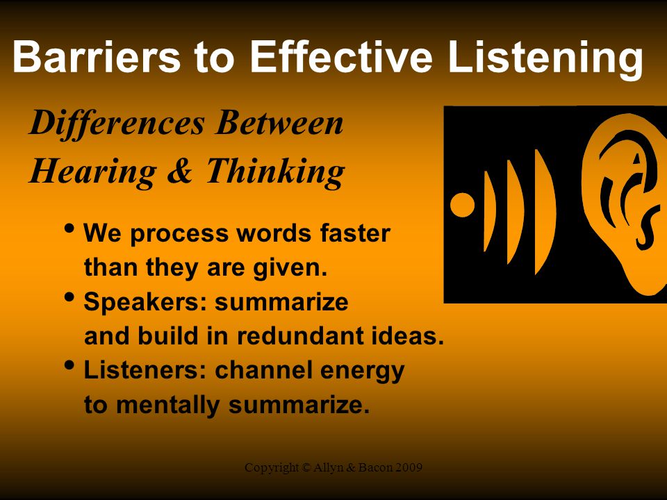 Copyright © Allyn & Bacon 2009 Barriers to Effective Listening Differences Between Hearing & Thinking We process words faster than they are given.