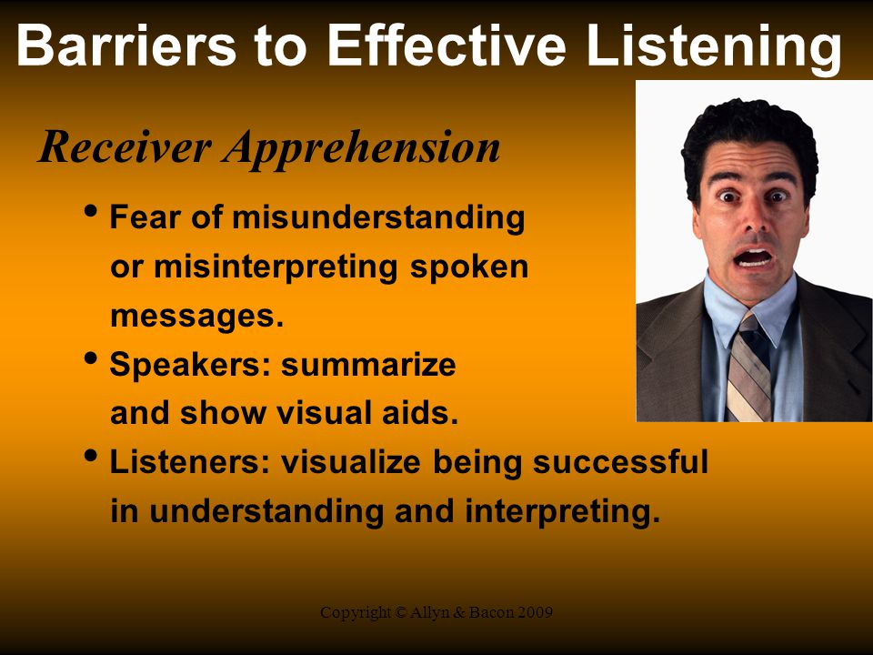 Copyright © Allyn & Bacon 2009 Barriers to Effective Listening Receiver Apprehension Fear of misunderstanding or misinterpreting spoken messages.