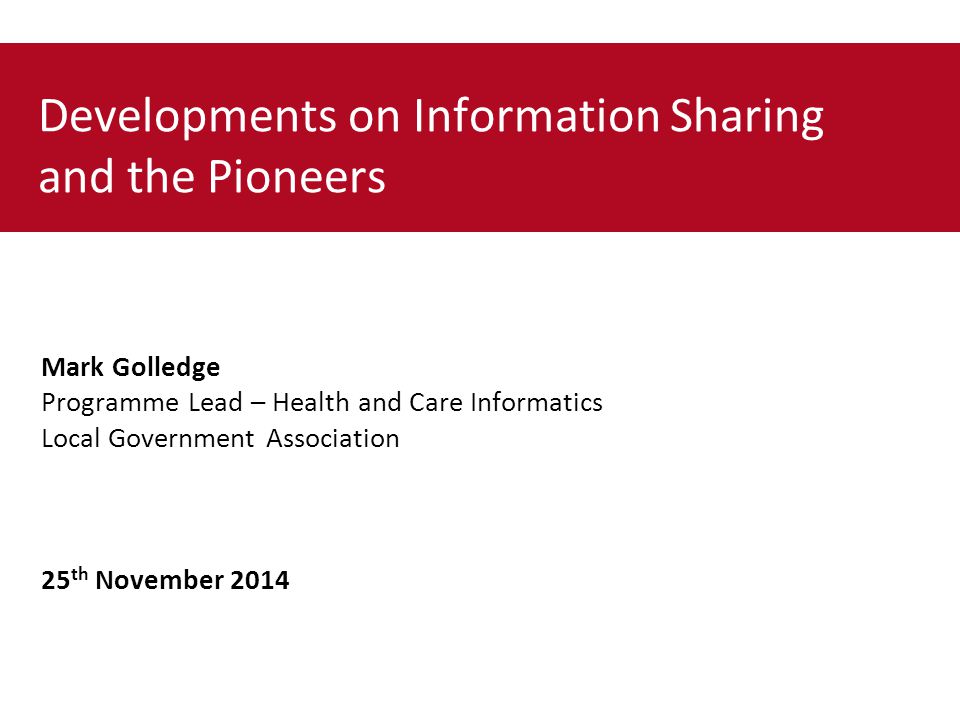 Developments on Information Sharing and the Pioneers Mark Golledge Programme Lead – Health and Care Informatics Local Government Association 25 th November 2014