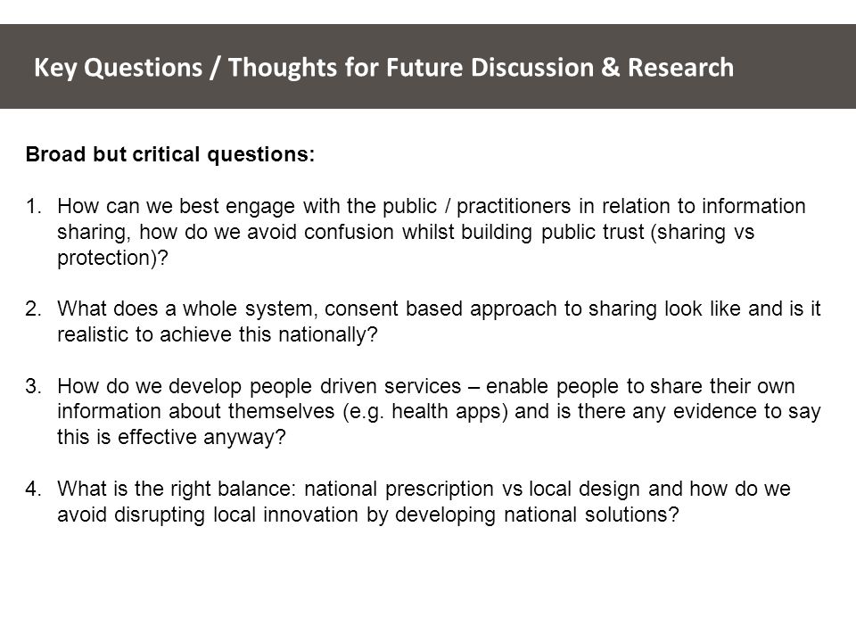 Key Questions / Thoughts for Future Discussion & Research Broad but critical questions: 1.How can we best engage with the public / practitioners in relation to information sharing, how do we avoid confusion whilst building public trust (sharing vs protection).