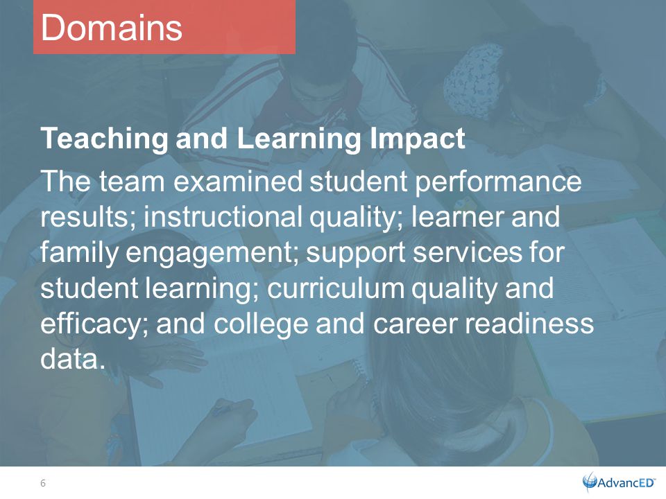 Teaching and Learning Impact The team examined student performance results; instructional quality; learner and family engagement; support services for student learning; curriculum quality and efficacy; and college and career readiness data.