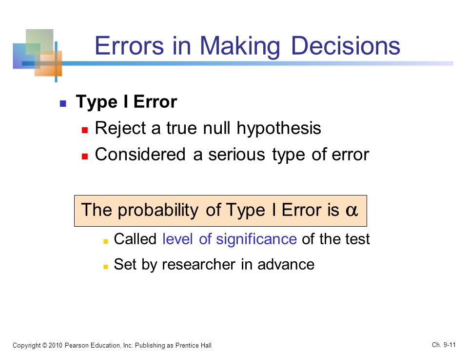 Errors in Making Decisions Type I Error Reject a true null hypothesis Considered a serious type of error The probability of Type I Error is  Called level of significance of the test Set by researcher in advance Copyright © 2010 Pearson Education, Inc.