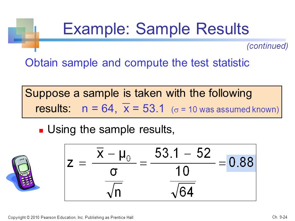 Example: Sample Results Obtain sample and compute the test statistic Suppose a sample is taken with the following results: n = 64, x = 53.1 (  = 10 was assumed known) Using the sample results, Copyright © 2010 Pearson Education, Inc.