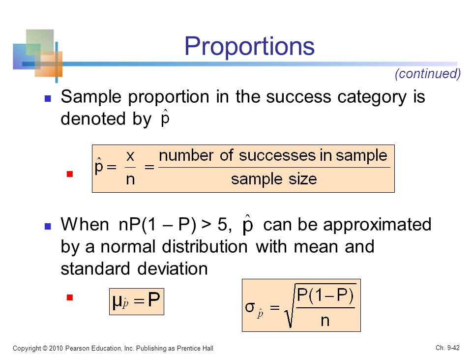 Proportions Sample proportion in the success category is denoted by When nP(1 – P) > 5, can be approximated by a normal distribution with mean and standard deviation Copyright © 2010 Pearson Education, Inc.