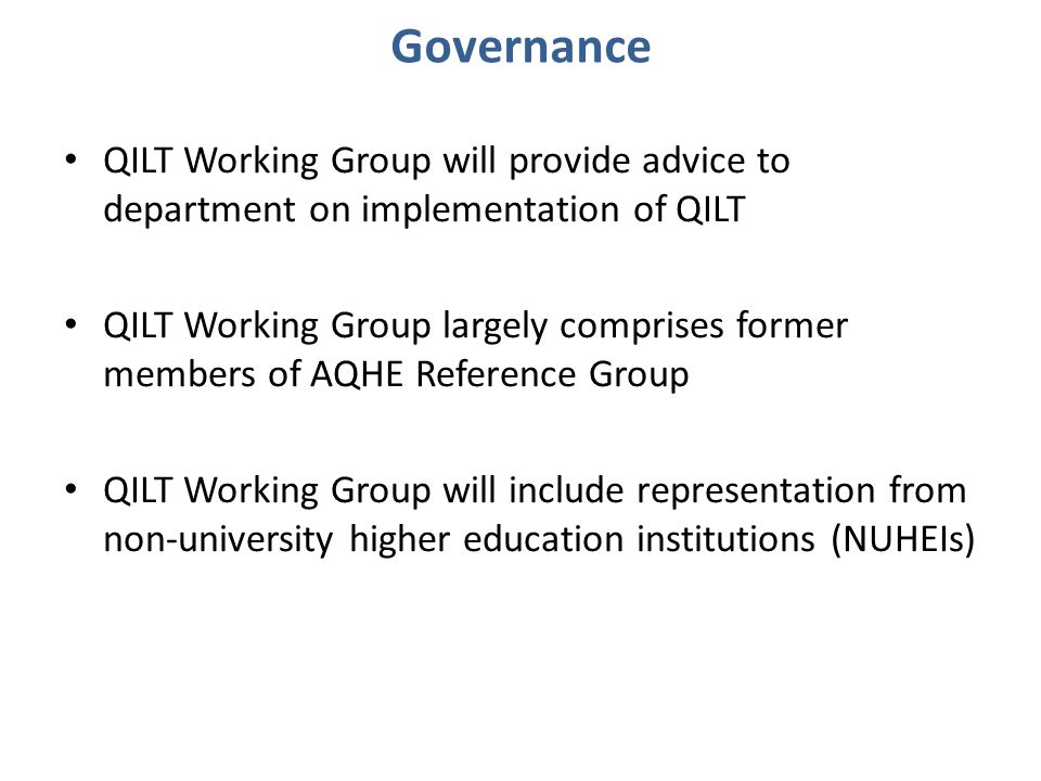 Governance QILT Working Group will provide advice to department on implementation of QILT QILT Working Group largely comprises former members of AQHE Reference Group QILT Working Group will include representation from non-university higher education institutions (NUHEIs)