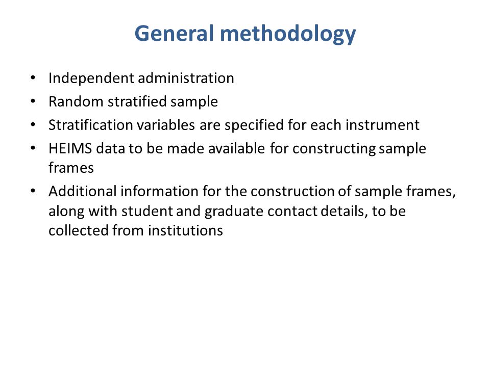 General methodology Independent administration Random stratified sample Stratification variables are specified for each instrument HEIMS data to be made available for constructing sample frames Additional information for the construction of sample frames, along with student and graduate contact details, to be collected from institutions