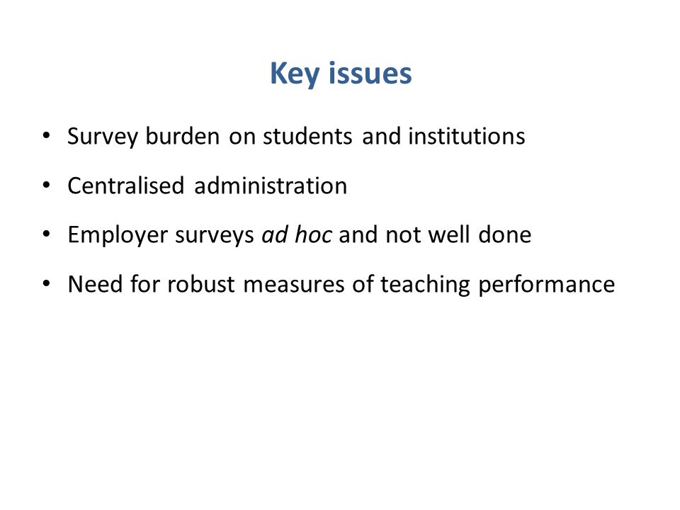 Survey burden on students and institutions Centralised administration Employer surveys ad hoc and not well done Need for robust measures of teaching performance Key issues