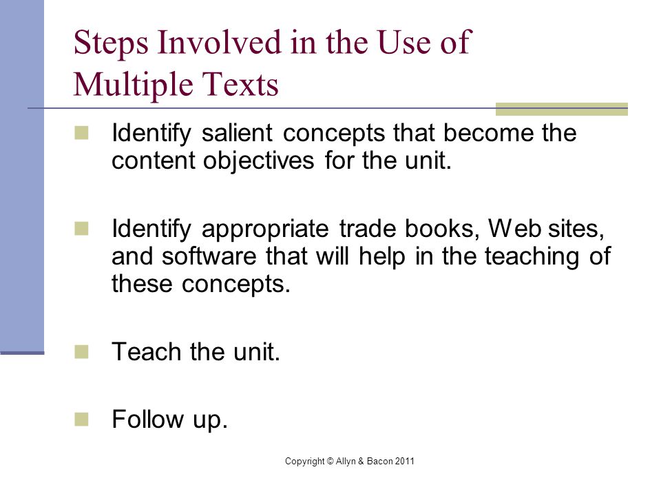 Copyright © Allyn & Bacon 2011 Steps Involved in the Use of Multiple Texts Identify salient concepts that become the content objectives for the unit.