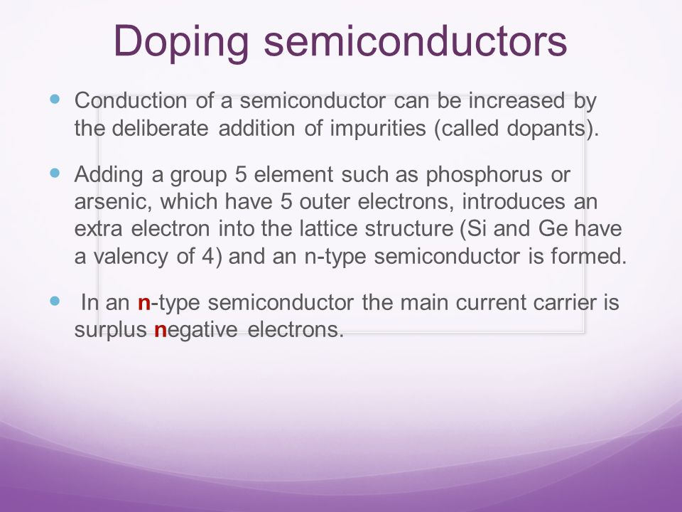 Doping semiconductors Conduction of a semiconductor can be increased by the deliberate addition of impurities (called dopants).
