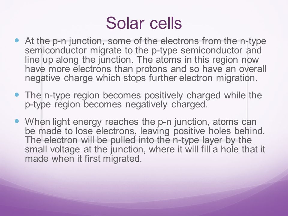 Solar cells At the p-n junction, some of the electrons from the n-type semiconductor migrate to the p-type semiconductor and line up along the junction.