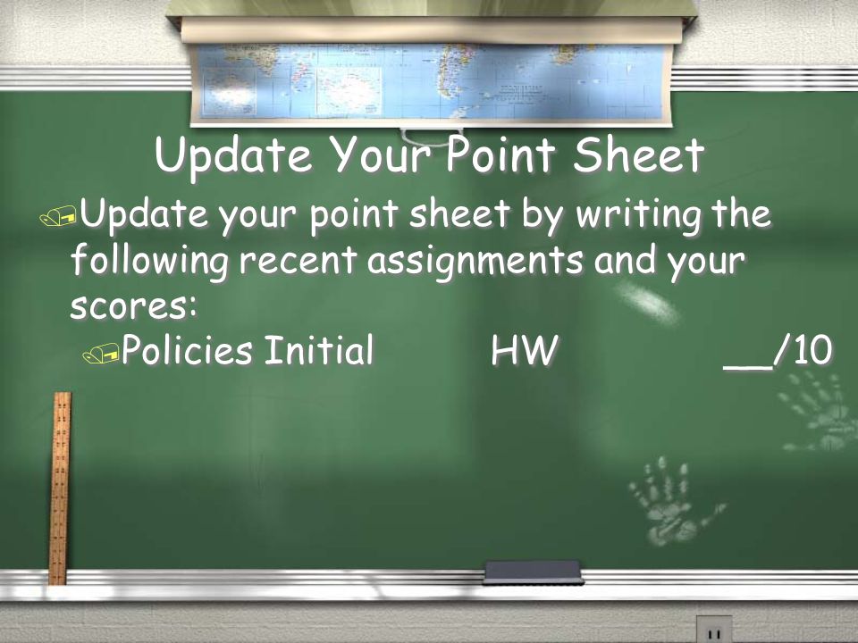 Update Your Point Sheet / Update your point sheet by writing the following recent assignments and your scores: / Policies Initial HW__/10 / Update your point sheet by writing the following recent assignments and your scores: / Policies Initial HW__/10