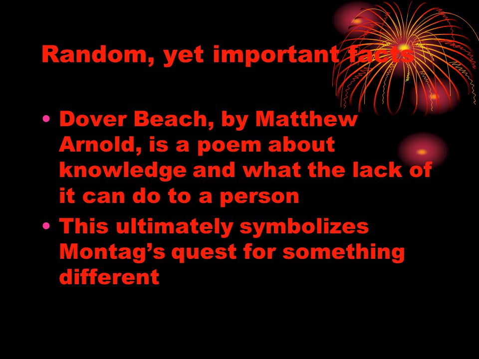 Random, yet important facts Dover Beach, by Matthew Arnold, is a poem about knowledge and what the lack of it can do to a person This ultimately symbolizes Montag’s quest for something different