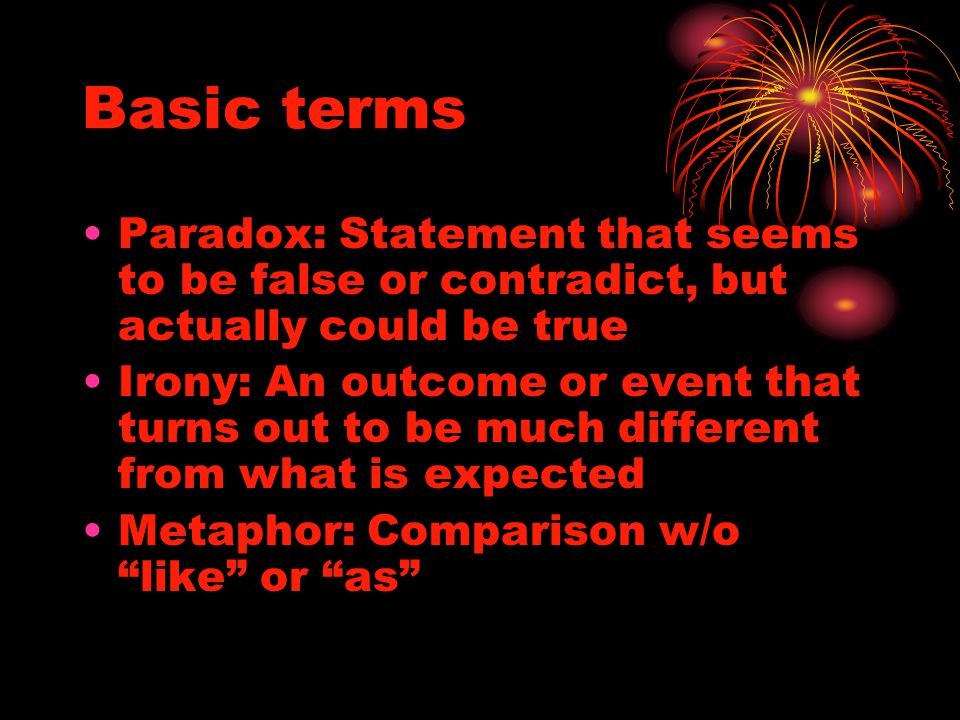 Basic terms Paradox: Statement that seems to be false or contradict, but actually could be true Irony: An outcome or event that turns out to be much different from what is expected Metaphor: Comparison w/o like or as