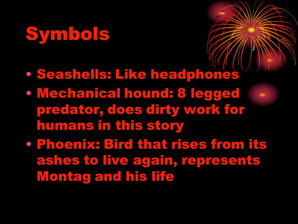Symbols Seashells: Like headphones Mechanical hound: 8 legged predator, does dirty work for humans in this story Phoenix: Bird that rises from its ashes to live again, represents Montag and his life