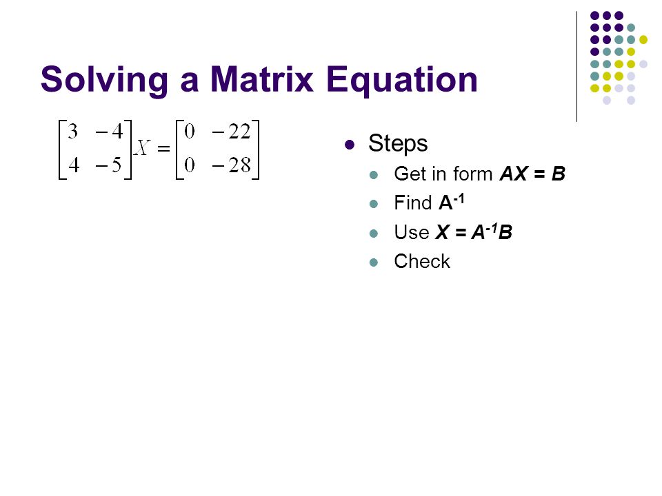 Solving a Matrix Equation Steps Get in form AX = B Find A -1 Use X = A -1 B Check