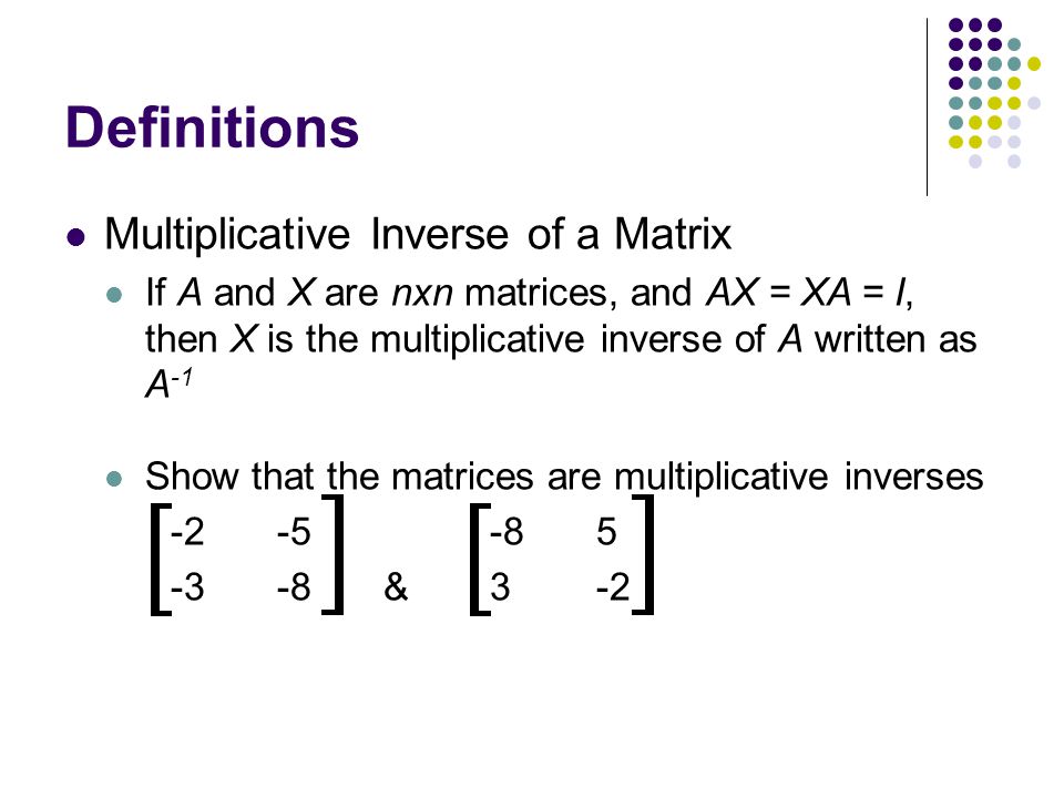 Definitions Multiplicative Inverse of a Matrix If A and X are nxn matrices, and AX = XA = I, then X is the multiplicative inverse of A written as A -1 Show that the matrices are multiplicative inverses &3-2