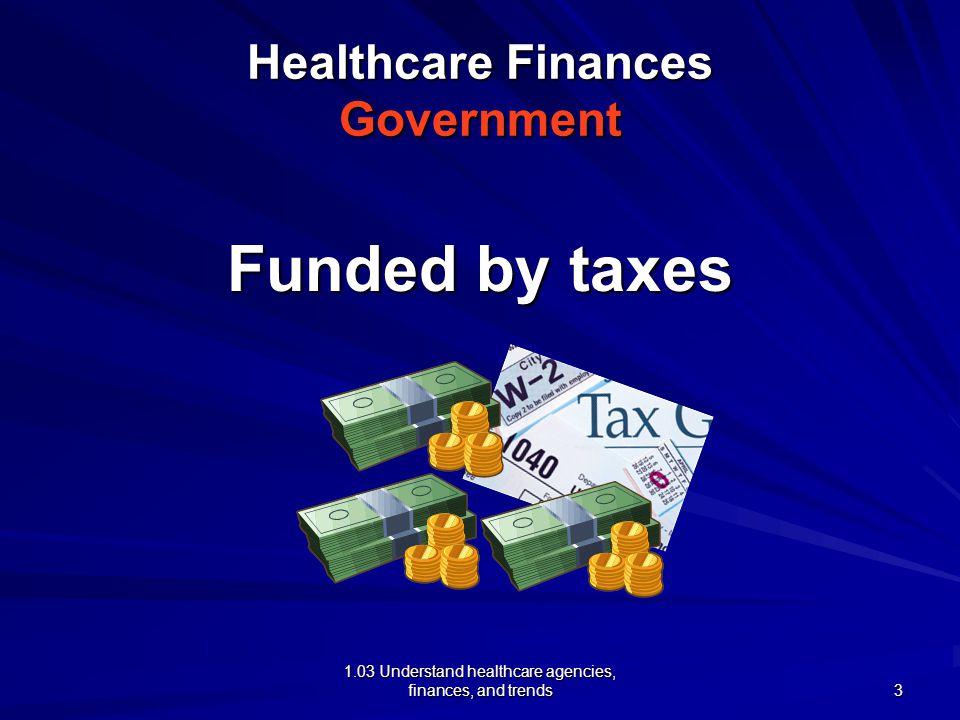 1.03 Understand healthcare agencies, finances, and trends Healthcare Finances Government Funded by taxes 3