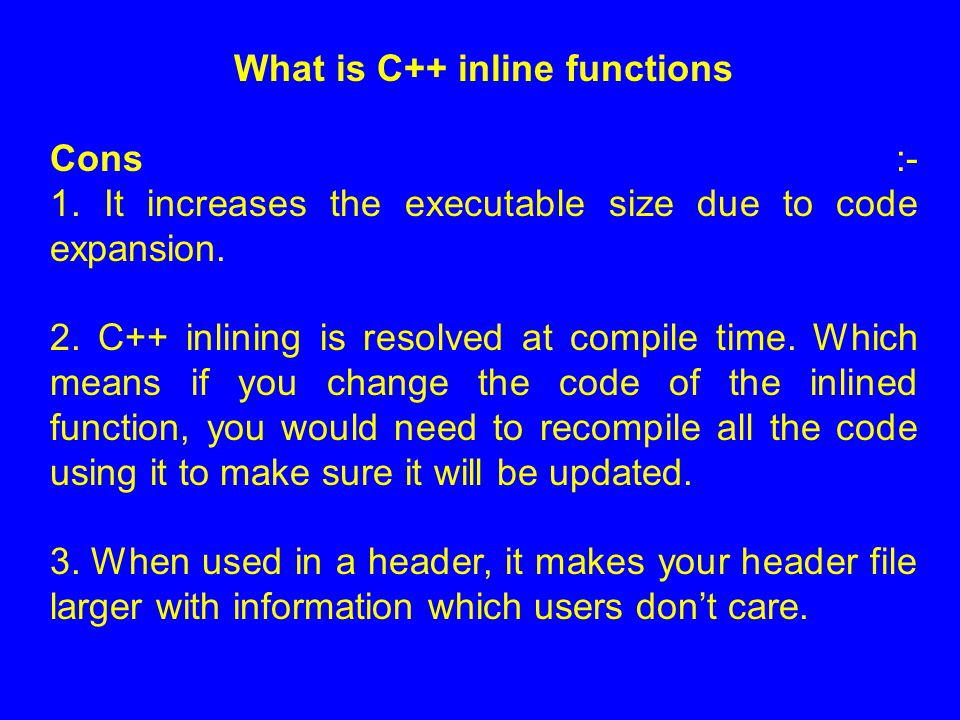 What is C++ inline functions Cons :- 1. It increases the executable size due to code expansion.