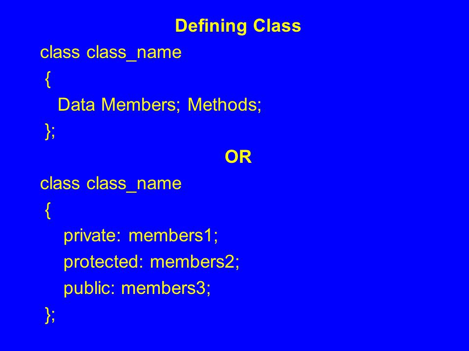 Defining Class class class_name { Data Members; Methods; }; OR class class_name { private: members1; protected: members2; public: members3; };