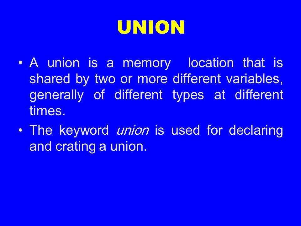 UNION A union is a memory location that is shared by two or more different variables, generally of different types at different times.