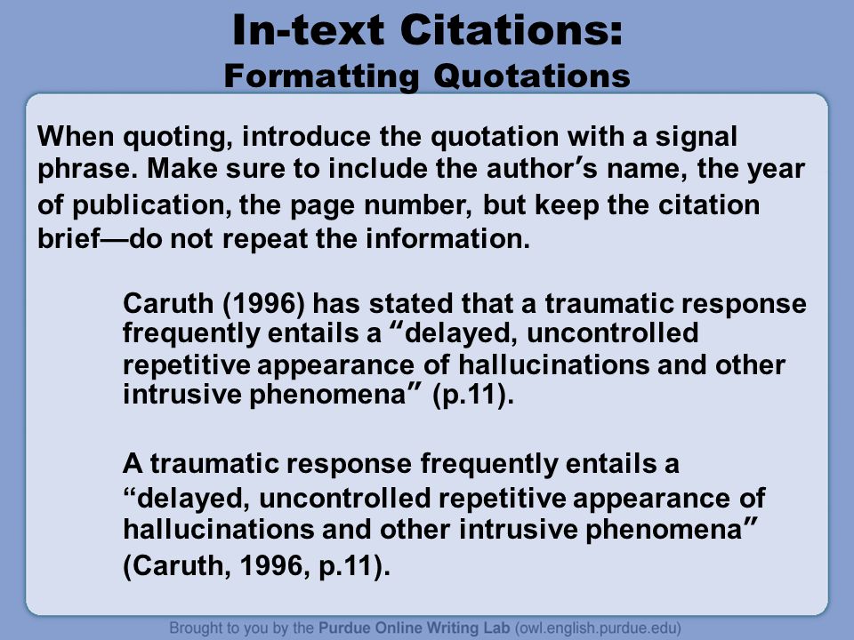 In-text Citations: Formatting Quotations Caruth (1996) has stated that a traumatic response frequently entails a delayed, uncontrolled repetitive appearance of hallucinations and other intrusive phenomena (p.11).