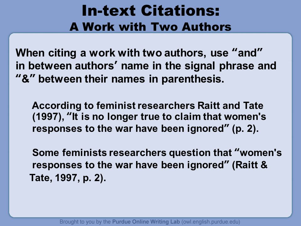 In-text Citations: A Work with Two Authors When citing a work with two authors, use and in between authors’ name in the signal phrase and & between their names in parenthesis.