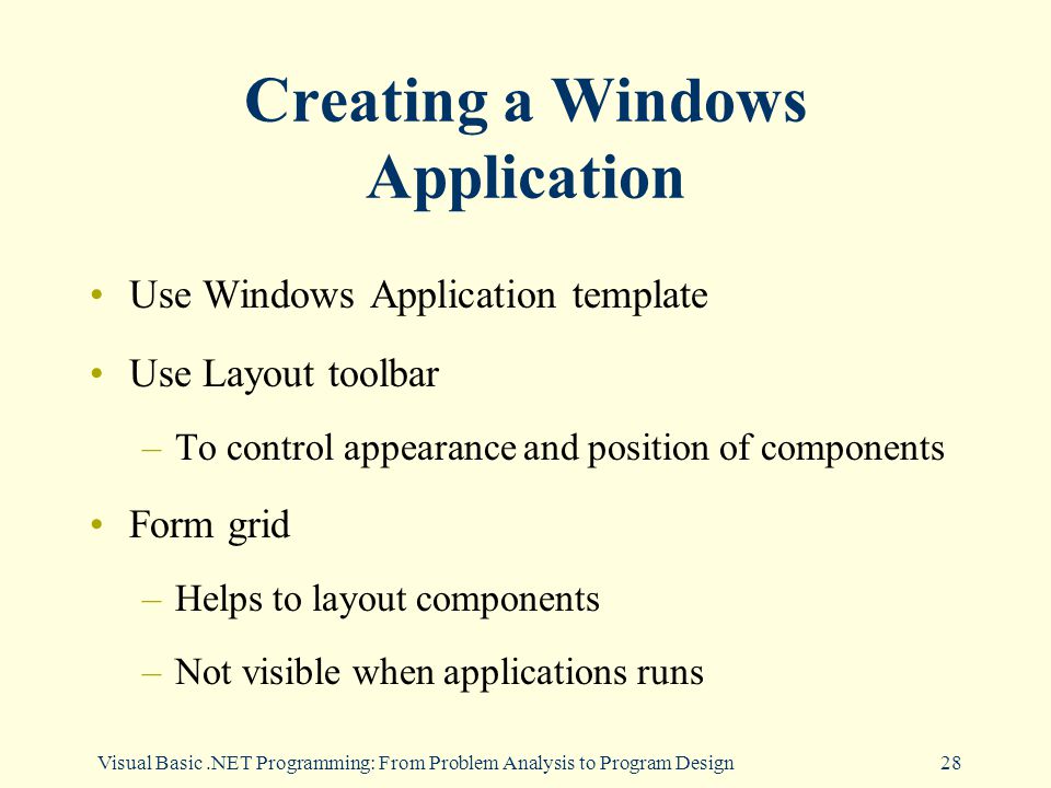 Visual Basic.NET Programming: From Problem Analysis to Program Design28 Creating a Windows Application Use Windows Application template Use Layout toolbar –To control appearance and position of components Form grid –Helps to layout components –Not visible when applications runs